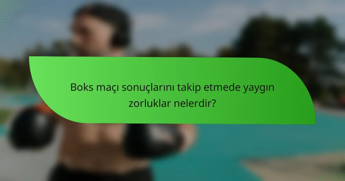 Boks maçı sonuçlarını takip etmede yaygın zorluklar nelerdir?