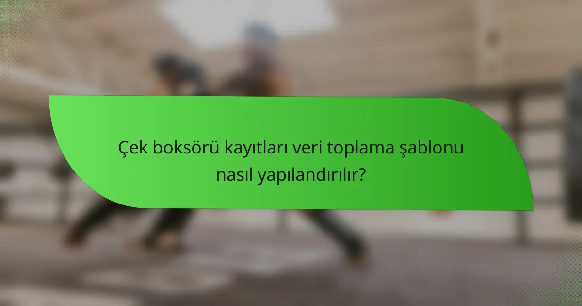 Çek boksörü kayıtları veri toplama şablonu nasıl yapılandırılır?