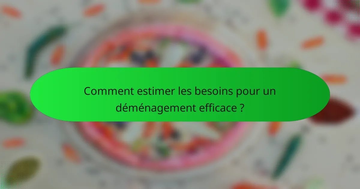 Comment estimer les besoins pour un déménagement efficace ?