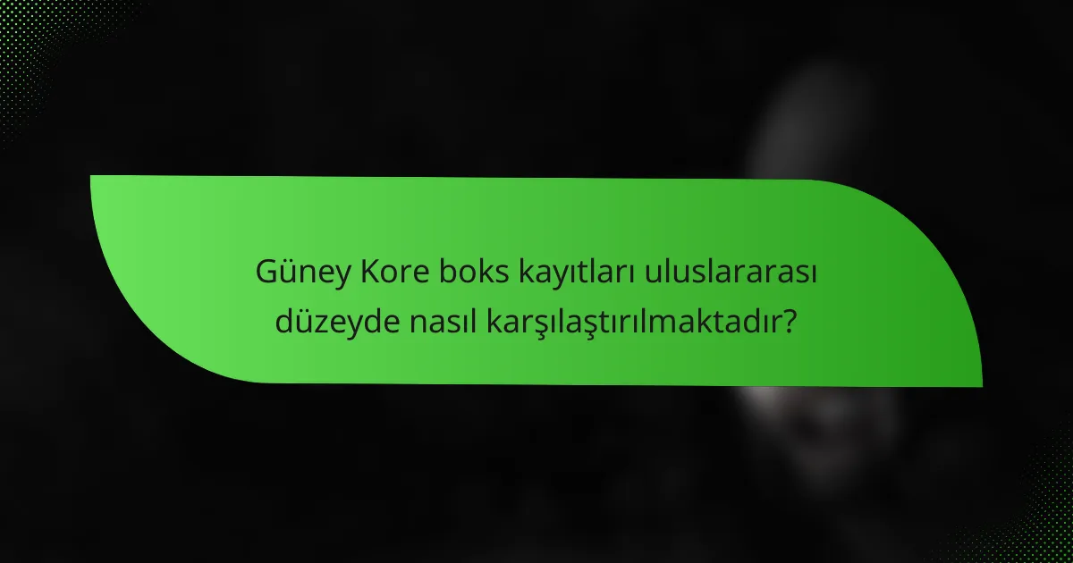 Güney Kore boks kayıtları uluslararası düzeyde nasıl karşılaştırılmaktadır?