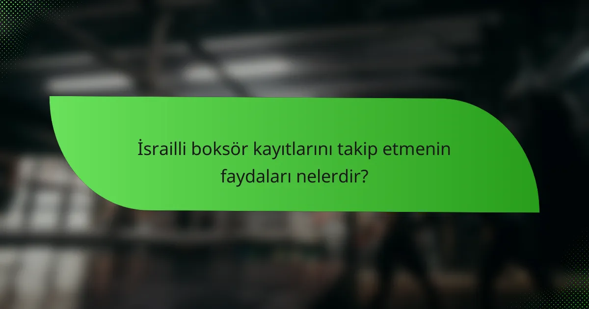 İsrailli boksör kayıtlarını takip etmenin faydaları nelerdir?