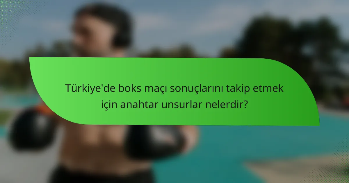 Türkiye'de boks maçı sonuçlarını takip etmek için anahtar unsurlar nelerdir?